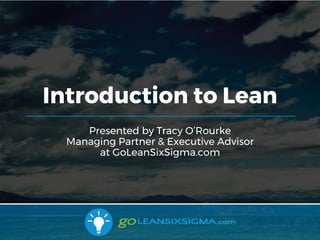 Introduction to Lean
Presented by Tracy O’Rourke
Managing Partner & Executive Advisor
at GoLeanSixSigma.com
 