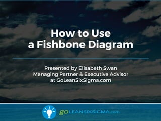 9/10/2017 1
Presented by Elisabeth Swan
Managing Partner & Executive Advisor
at GoLeanSixSigma.com
How to Use
a Fishbone Diagram
 