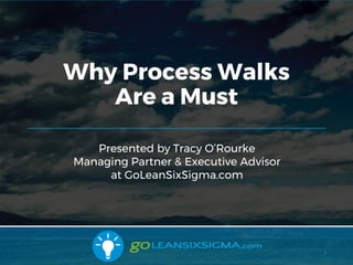 10/28/2017 1
Presented by Tracy O’Rourke
Managing Partner & Executive Advisor
at GoLeanSixSigma.com
Why Process Walks
Are a Must
1
 