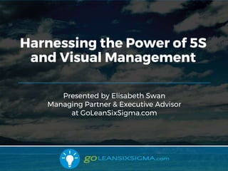 10/31/2017 1
Presented by Elisabeth Swan
Managing Partner & Executive Advisor
at GoLeanSixSigma.com
Harnessing the Power of 5S
and Visual Management
 