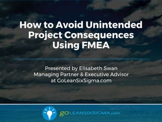 10/31/2017 1
Presented by Elisabeth Swan
Managing Partner & Executive Advisor
at GoLeanSixSigma.com
How to Avoid Unintended
Project Consequences
Using FMEA
 