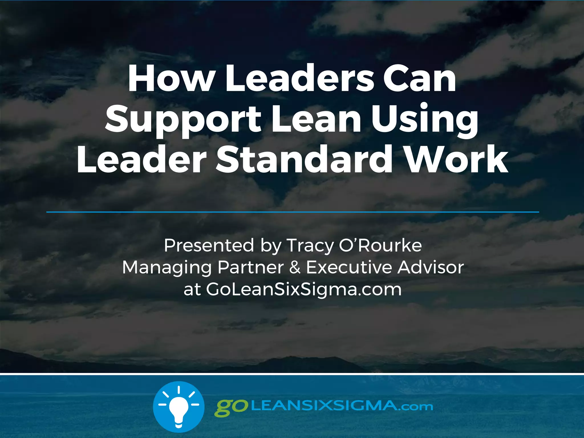 11/1/2017 1
Presented by Tracy O’Rourke
Managing Partner & Executive Advisor
at GoLeanSixSigma.com
How Leaders Can
Support Lean Using
Leader Standard Work
 
