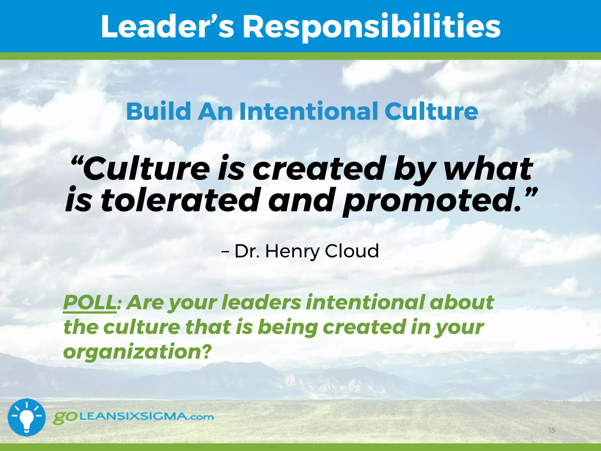 11/1/2017 15
Leader’s Responsibilities
15
“Culture is created by what
is tolerated and promoted.”
– Dr. Henry Cloud
POLL: Are your leaders intentional about
the culture that is being created in your
organization?
Build An Intentional Culture
 