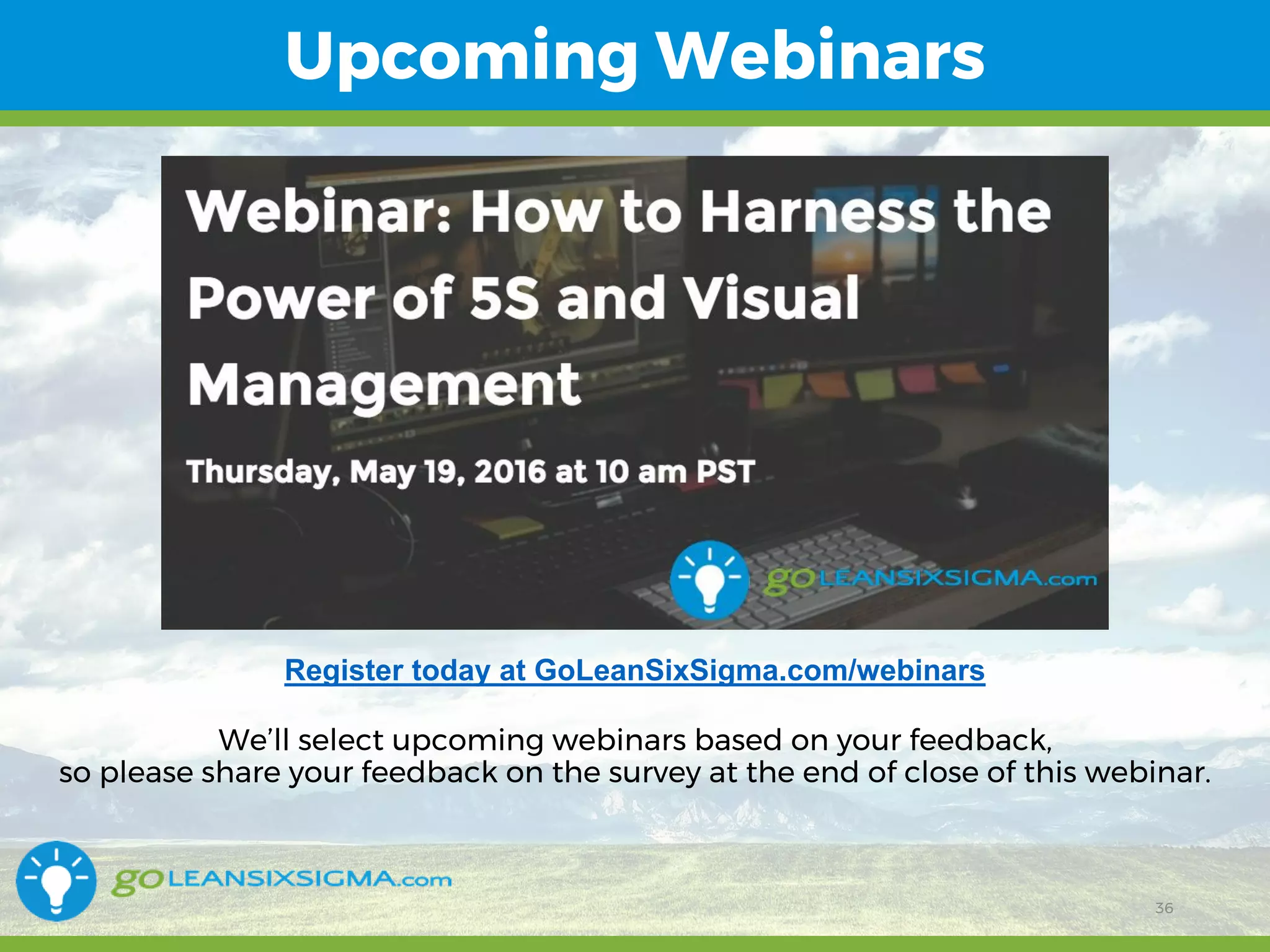 11/1/2017 36
Upcoming Webinars
Register today at GoLeanSixSigma.com/webinars
We’ll select upcoming webinars based on your feedback,
so please share your feedback on the survey at the end of close of this webinar.
36
 