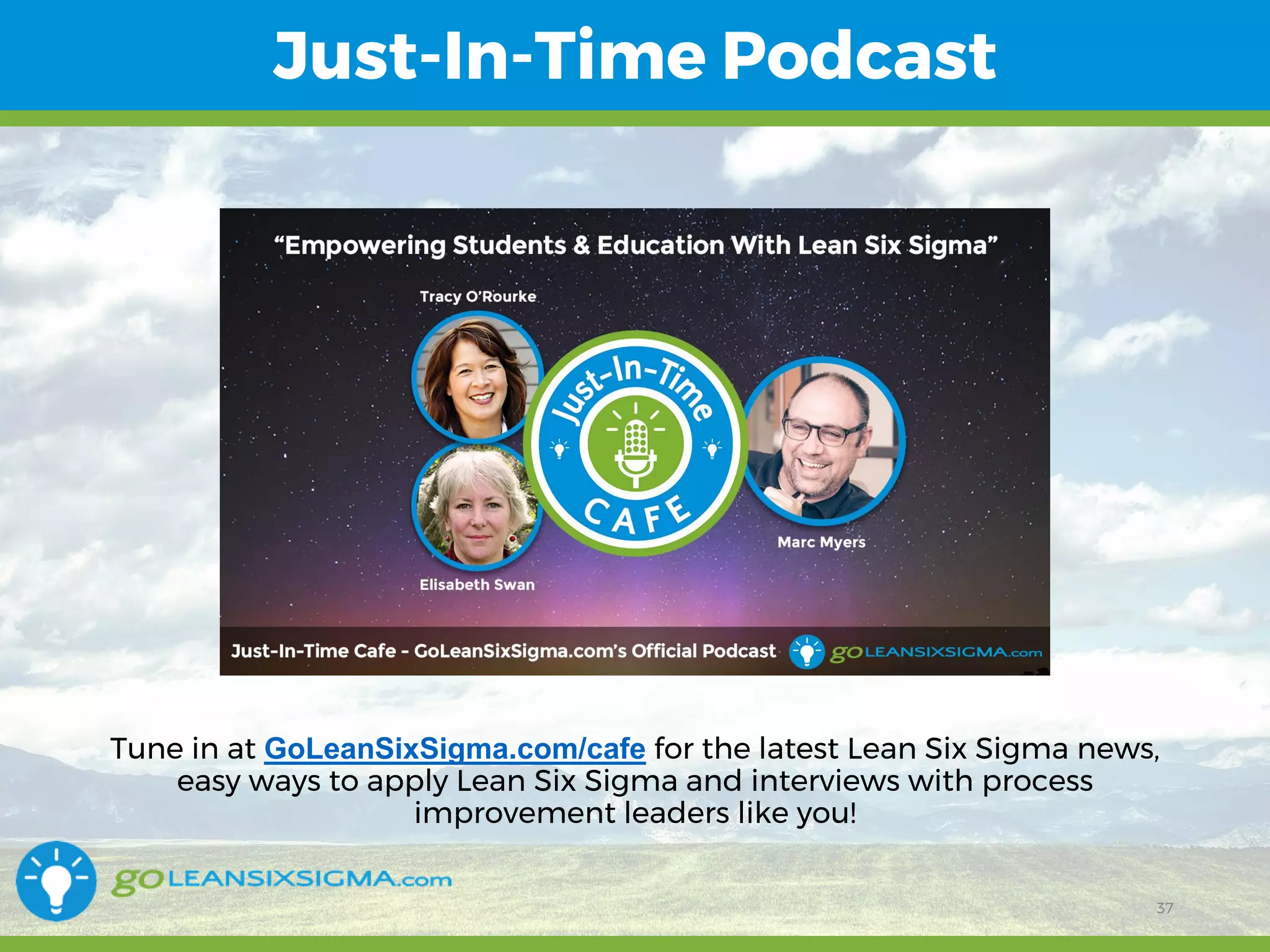 11/1/2017 37
Just-In-Time Podcast
Tune in at GoLeanSixSigma.com/cafe for the latest Lean Six Sigma news,
easy ways to apply Lean Six Sigma and interviews with process
improvement leaders like you!
37
 