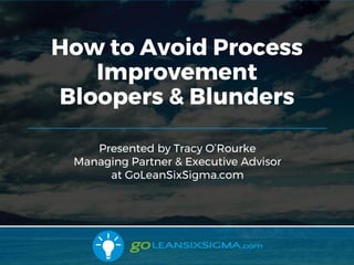 11/1/2017 1
Presented by Tracy O’Rourke
Managing Partner & Executive Advisor
at GoLeanSixSigma.com
How to Avoid Process
Improvement
Bloopers & Blunders
 