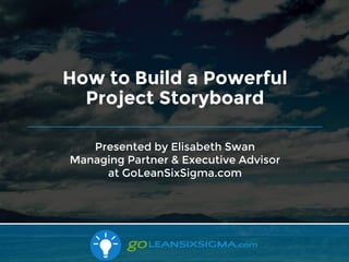 11/9/2017
Presented by Elisabeth Swan
Managing Partner & Executive Advisor
at GoLeanSixSigma.com
How to Build a Powerful
Project Storyboard
 