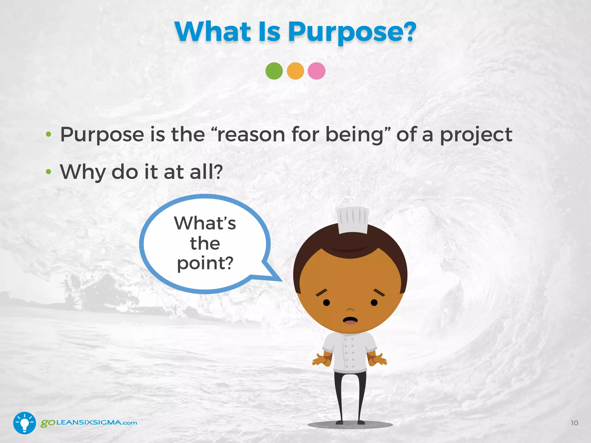 What Is Purpose?
• Purpose is the “reason for being” of a project
• Why do it at all?
What’s
the
point?
10
 