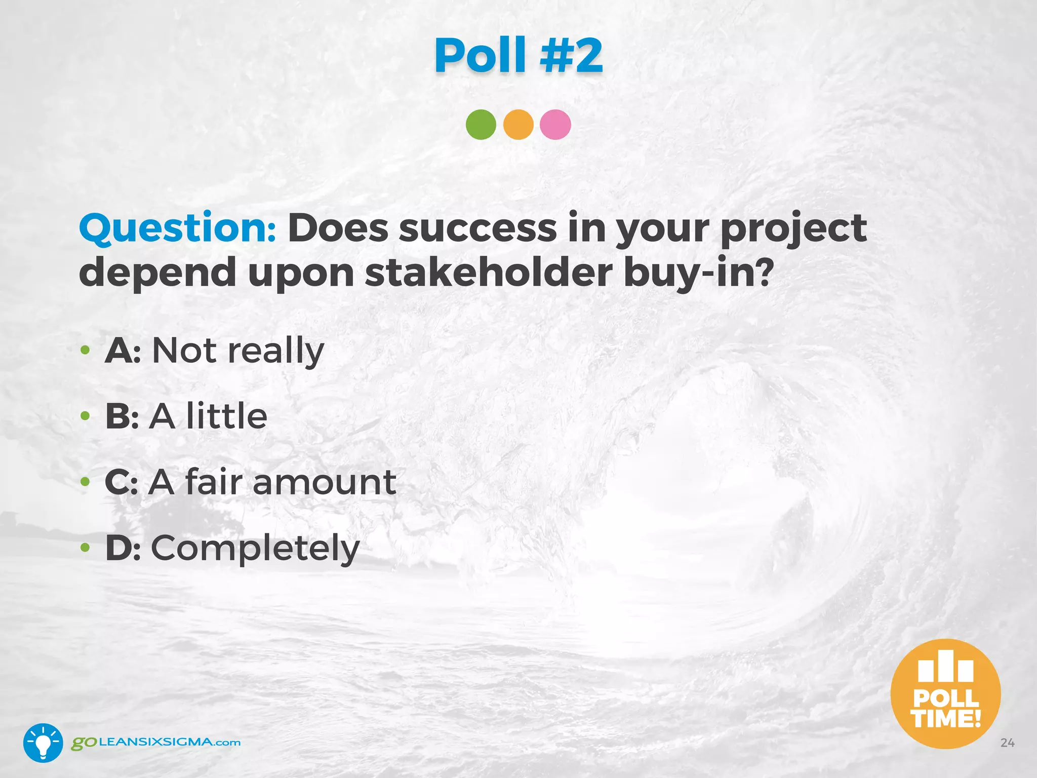Poll #2
Question: Does success in your project
depend upon stakeholder buy-in?
• A: Not really
• B: A little
• C: A fair amount
• D: Completely
24
 