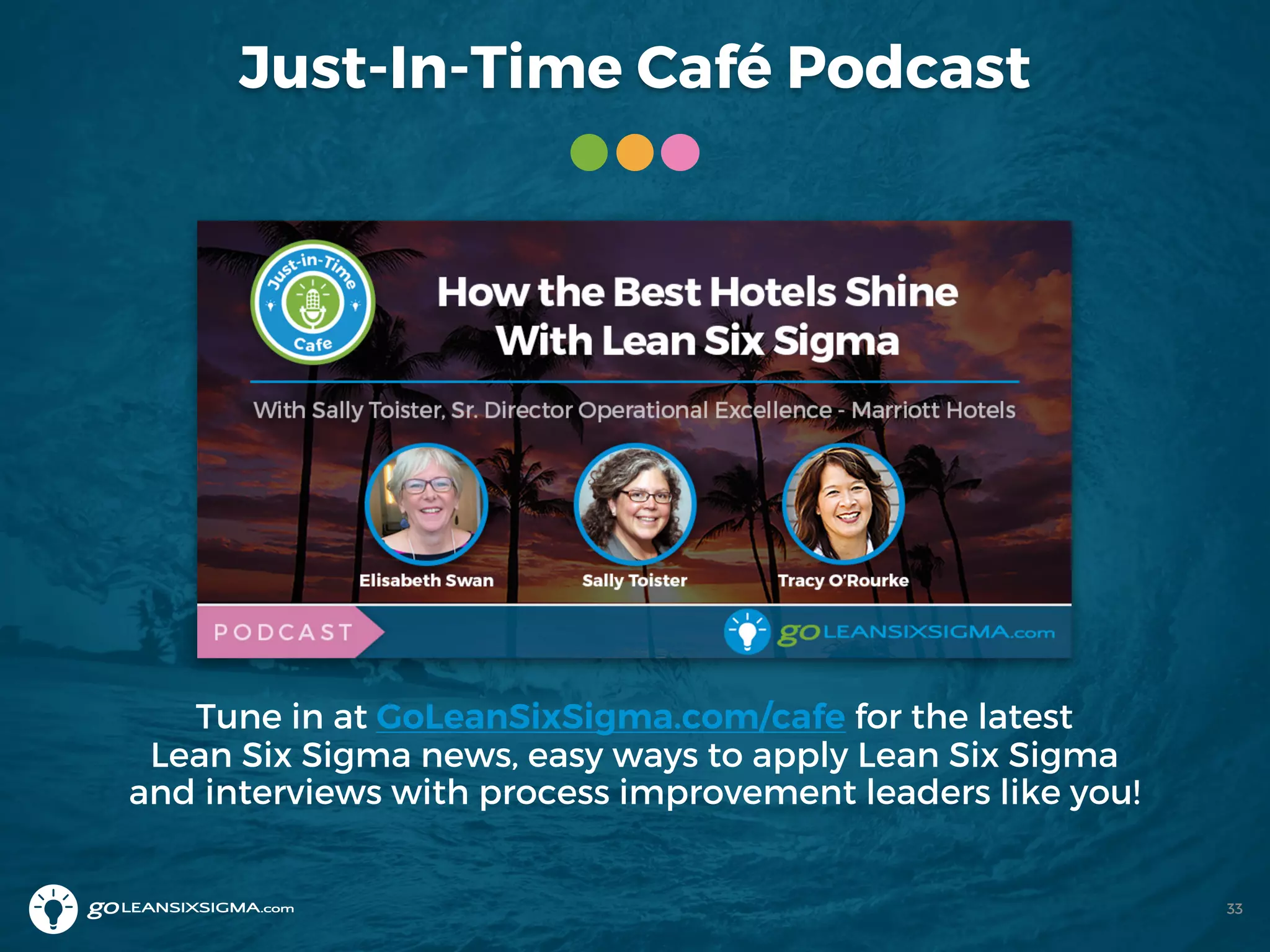 Just-In-Time Café Podcast
Tune in at GoLeanSixSigma.com/cafe for the latest
Lean Six Sigma news, easy ways to apply Lean Six Sigma
and interviews with process improvement leaders like you!
33
 