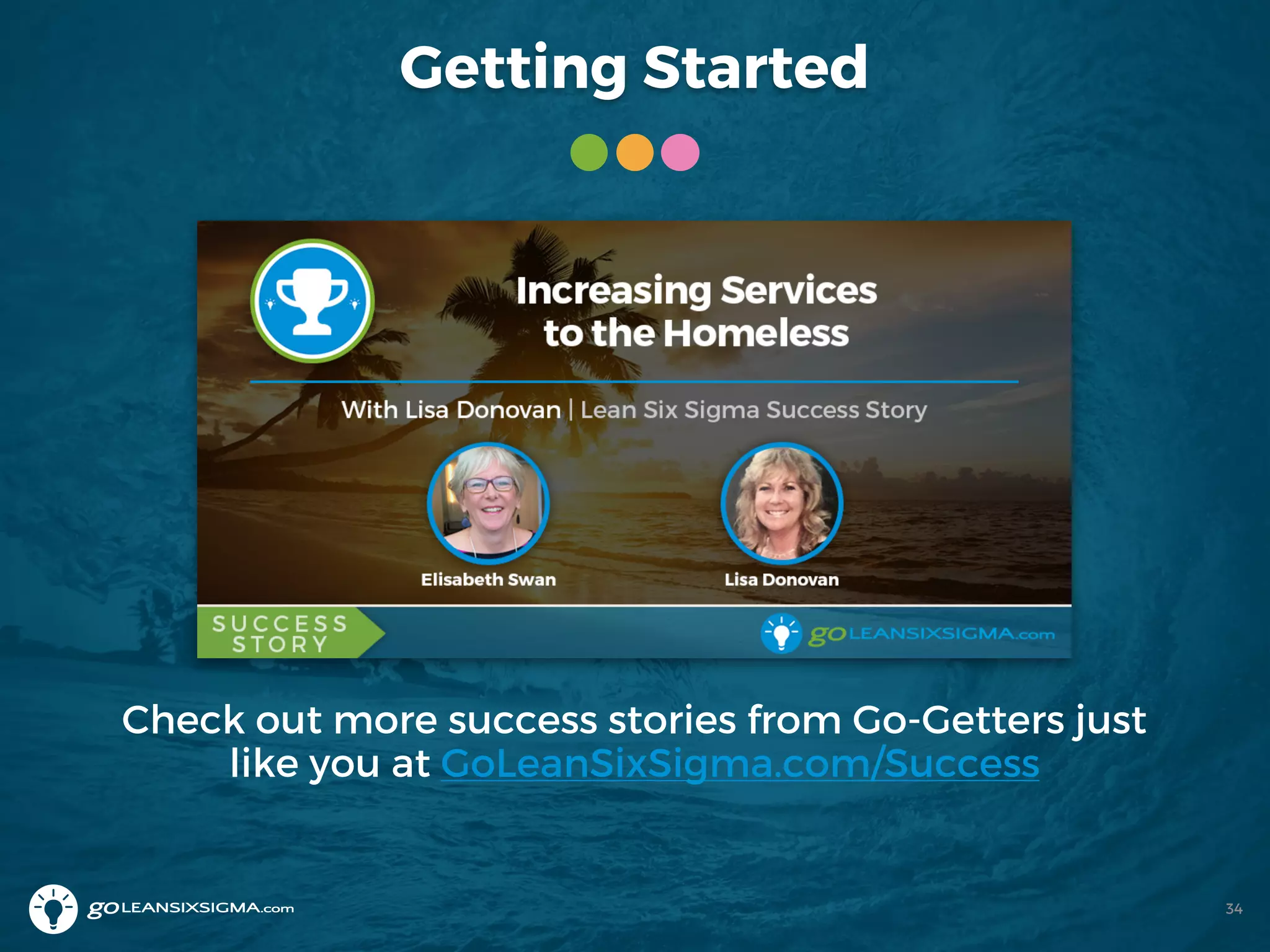 Getting Started
Check out more success stories from Go-Getters just
like you at GoLeanSixSigma.com/Success
34
 