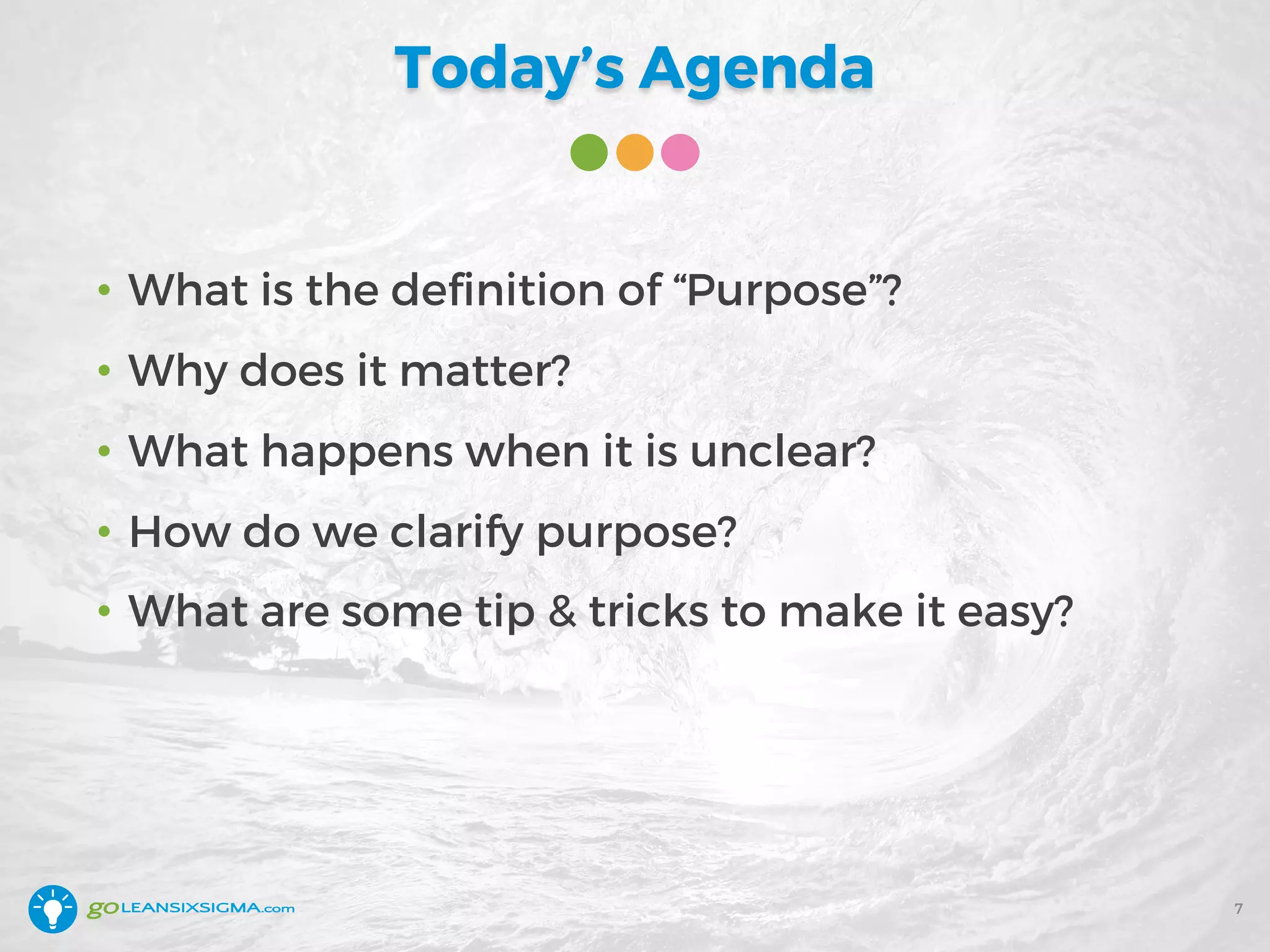 Today’s Agenda
• What is the definition of “Purpose”?
• Why does it matter?
• What happens when it is unclear?
• How do we clarify purpose?
• What are some tip & tricks to make it easy?
7
 