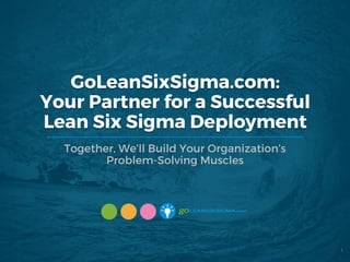 GoLeanSixSigma.com:
Your Partner for a Successful
Lean Six Sigma Deployment
Together, We’ll Build Your Organization’s
Problem-Solving Muscles
1
 
