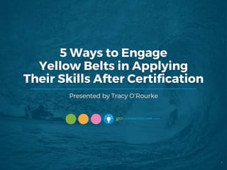 5 Ways to Engage
Yellow Belts in Applying
Their Skills After Certification
Presented by Tracy O’Rourke
1
 