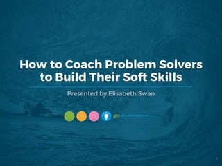 How to Coach Problem Solvers
to Build Their Soft Skills
Presented by Elisabeth Swan
1
 