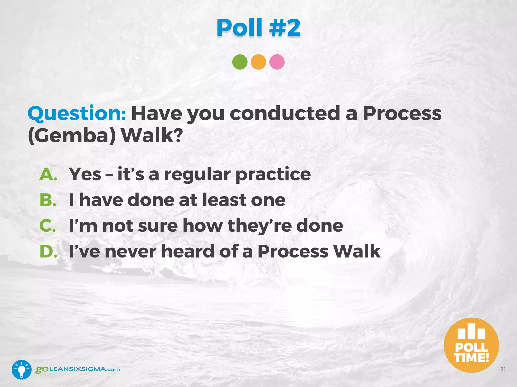 Poll #2
Question: Have you conducted a Process
(Gemba) Walk?
A. Yes – it’s a regular practice
B. I have done at least one
C. I’m not sure how they’re done
D. I’ve never heard of a Process Walk
31
 