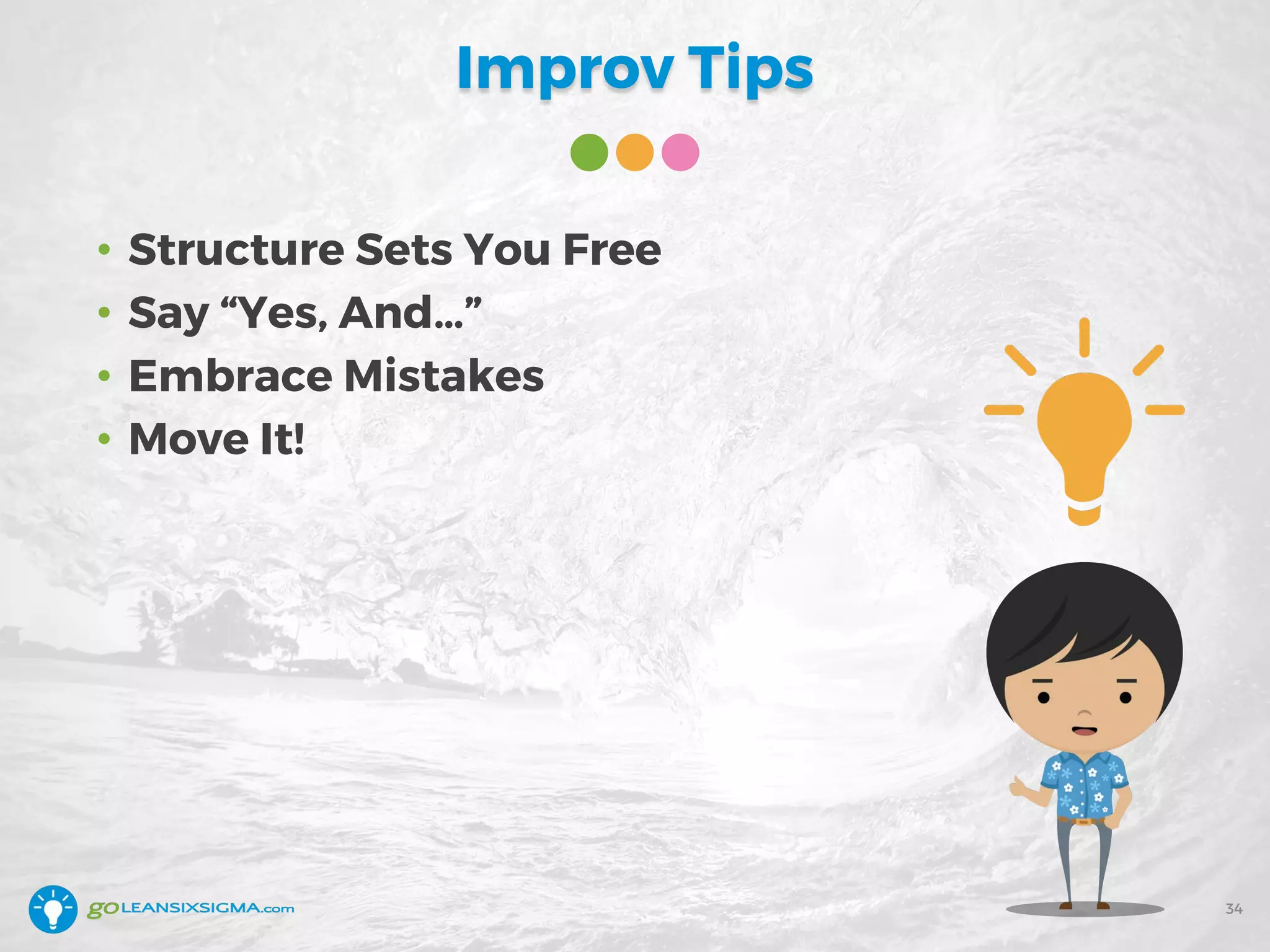 Improv Tips
• Structure Sets You Free
• Say “Yes, And…”
• Embrace Mistakes
• Move It!
34
 