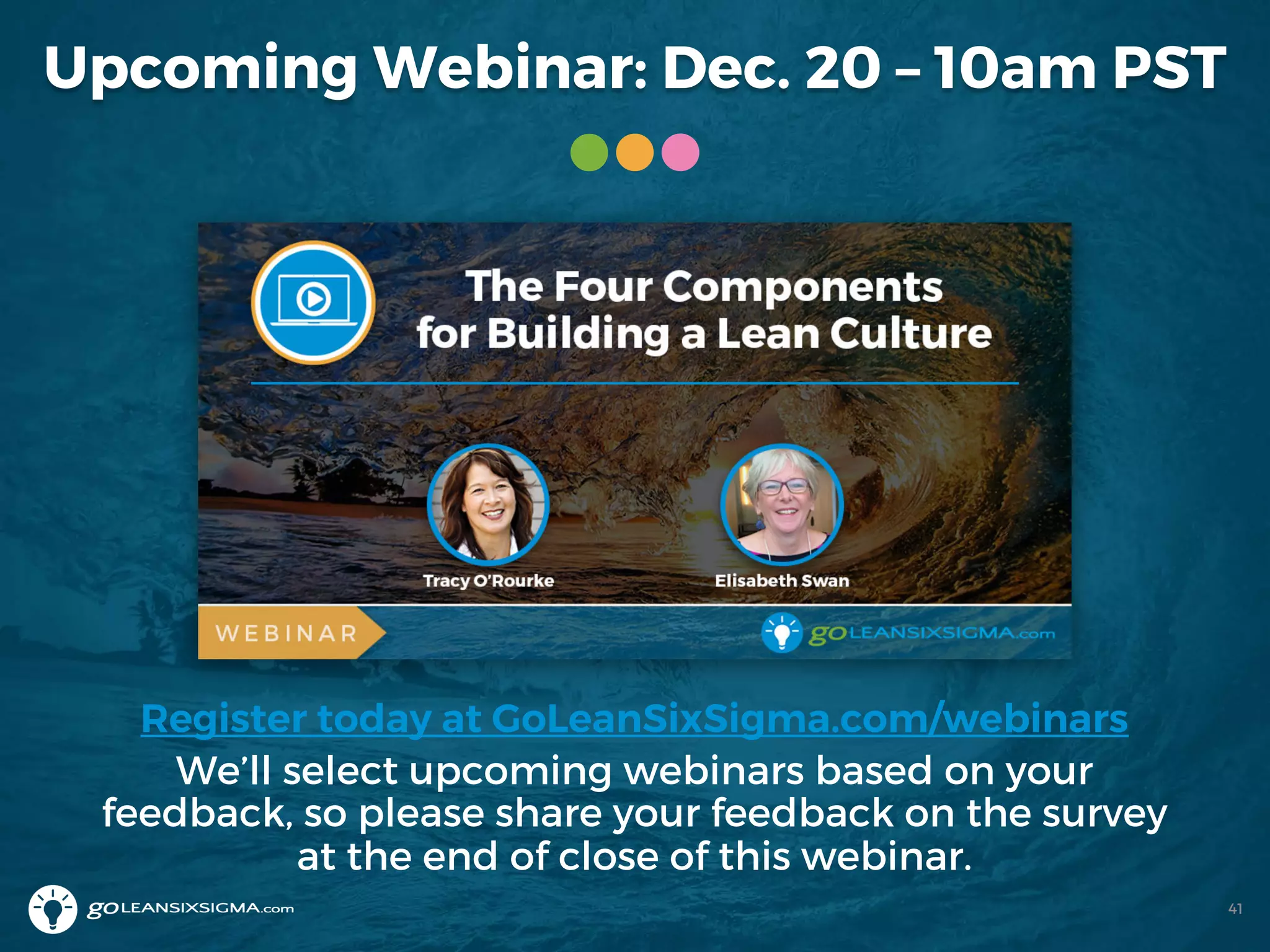 Upcoming Webinar: Dec. 20 – 10am PST
Register today at GoLeanSixSigma.com/webinars
We’ll select upcoming webinars based on your
feedback, so please share your feedback on the survey
at the end of close of this webinar.
41
 