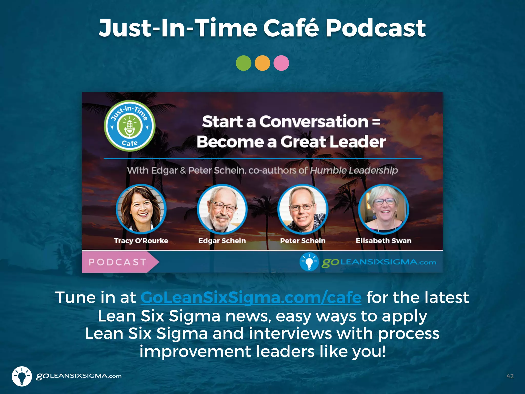 Just-In-Time Café Podcast
Tune in at GoLeanSixSigma.com/cafe for the latest
Lean Six Sigma news, easy ways to apply
Lean Six Sigma and interviews with process
improvement leaders like you!
42
 