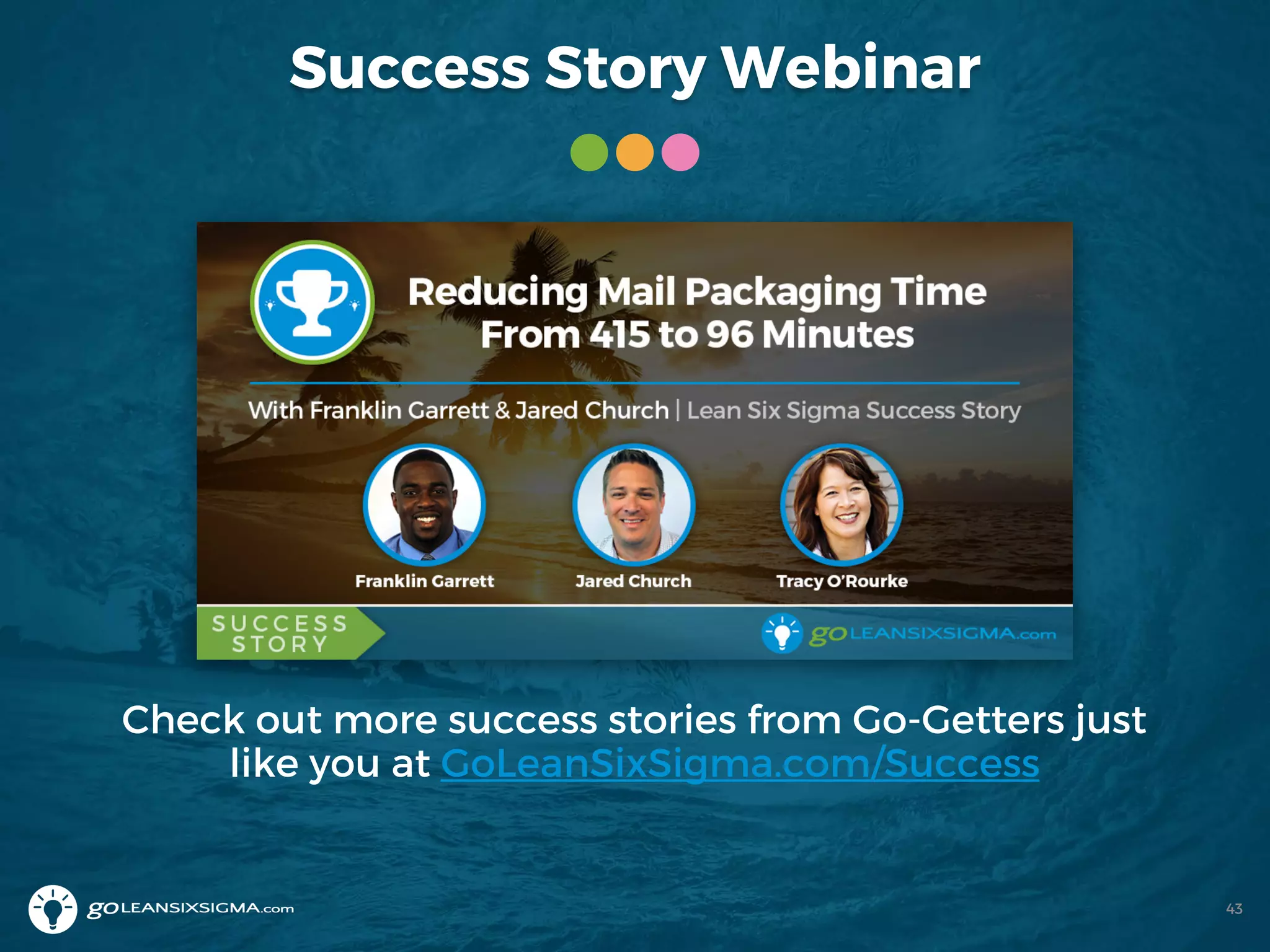 Success Story Webinar
Check out more success stories from Go-Getters just
like you at GoLeanSixSigma.com/Success
43
 