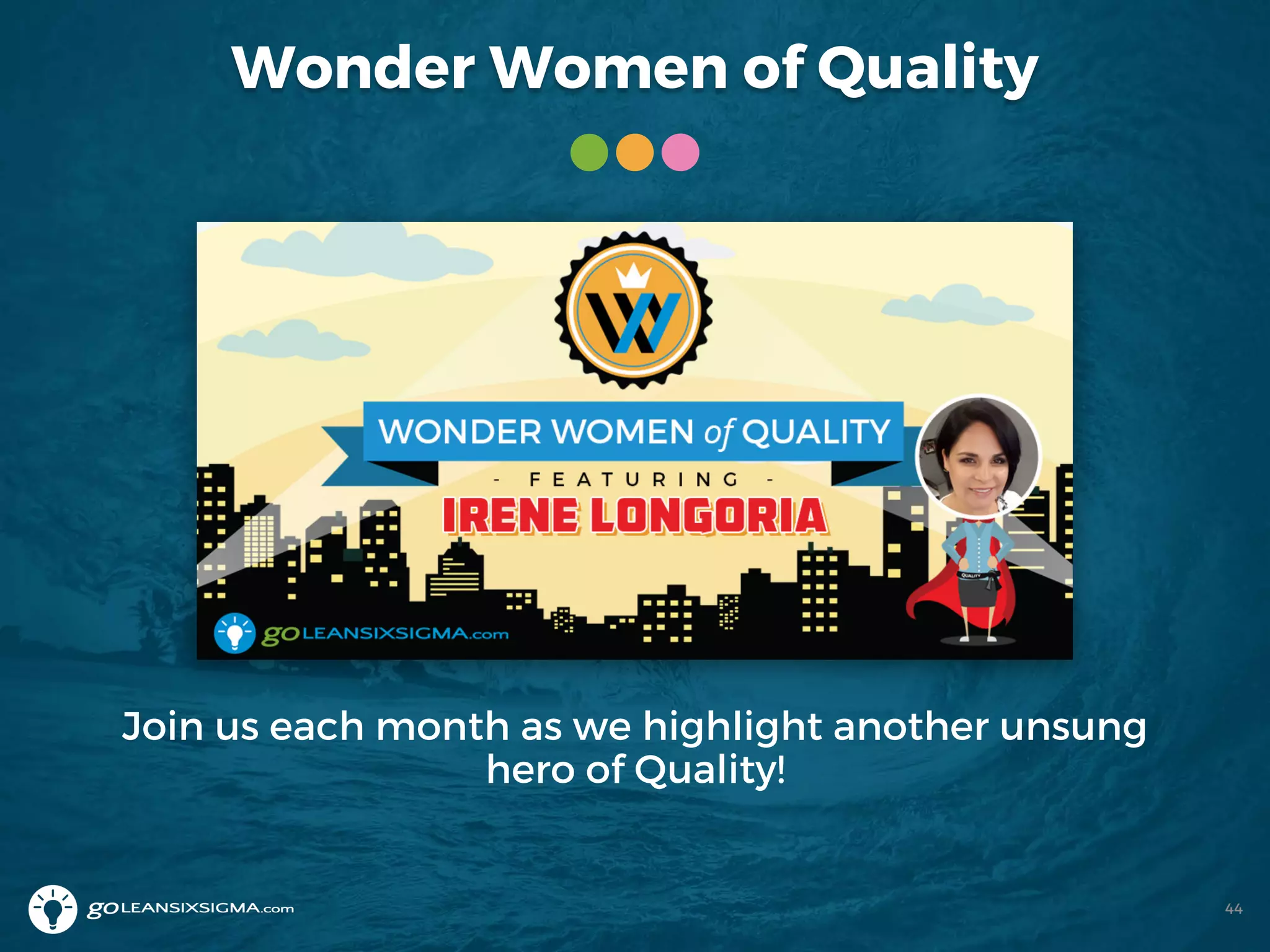 Wonder Women of Quality
Join us each month as we highlight another unsung
hero of Quality!
44
 