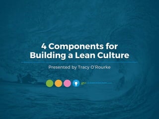 4 Components for
Building a Lean Culture
Presented by Tracy O’Rourke
 