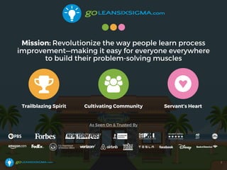 2
Mission: Revolutionize the way people learn process
improvement—making it easy for everyone everywhere
to build their problem-solving muscles
Trailblazing Spirit Cultivating Community Servant’s Heart
As Seen On & Trusted By
 