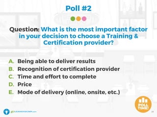 Poll #2
28
Question: What is the most important factor
in your decision to choose a Training &
Certification provider?
A. Being able to deliver results
B. Recognition of certification provider
C. Time and effort to complete
D. Price
E. Mode of delivery (online, onsite, etc.)
 