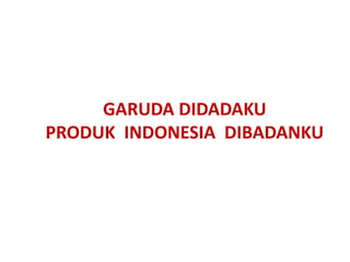 GARUDA DIDADAKU
PRODUK INDONESIA DIBADANKU
 