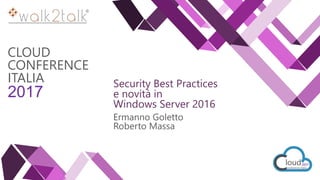 CLOUD
CONFERENCE
ITALIA
2017
Security Best Practices
e novità in
Windows Server 2016
Ermanno Goletto
Roberto Massa
 
