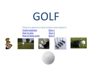 GOLF
Click on a picture or text to learn more about it
Useful websites                Quiz 1
How to play                    Quiz 2
How to keep score              Quiz 3
 