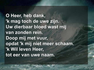O Heer, heb dank,'k mag toch de uwe zijn.Uw dierbaar bloed wast mijvan zonden rein.Doop mij met vuur,opdat 'k mij niet meer schaam.'k Wil leven Heer,tot eer van uwe naam.