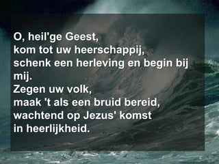 O, heil'ge Geest,kom tot uw heerschappij,schenk een herleving en begin bij mij.Zegen uw volk,maak 't als een bruid bereid,wachtend op Jezus' komstin heerlijkheid.