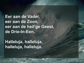 Eer aan de Vader,eer aan de Zoon,eer aan de heil'ge Geest,de Drie-In-Een.Halleluja, halleluja,halleluja, halleluja.
