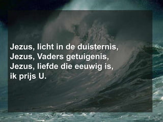 Jezus, licht in de duisternis, Jezus, Vaders getuigenis, Jezus, liefde die eeuwig is, ik prijs U.