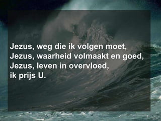 Jezus, weg die ik volgen moet, Jezus, waarheid volmaakt en goed, Jezus, leven in overvloed, ik prijs U.