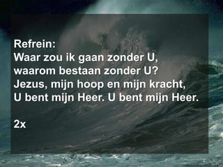 Refrein: Waar zou ik gaan zonder U,		waarom bestaan zonder U?		Jezus, mijn hoop en mijn kracht,	U bent mijn Heer. U bent mijn Heer.2x