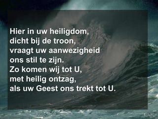 Hier in uw heiligdom,dicht bij de troon,vraagt uw aanwezigheidons stil te zijn.Zo komen wij tot U,met heilig ontzag,als uw Geest ons trekt tot U.