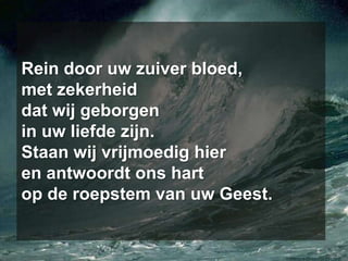 Rein door uw zuiver bloed,met zekerheiddat wij geborgenin uw liefde zijn.Staan wij vrijmoedig hieren antwoordt ons hartop de roepstem van uw Geest.