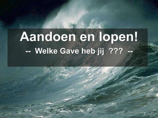 Aandoen en lopen!--  Welke Gave heb jij  ???  --