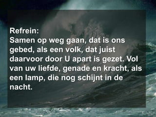 Refrein: Samen op weg gaan, dat is ons gebed, als een volk, dat juist daarvoor door U apart is gezet. Vol van uw liefde, genade en kracht, als een lamp, die nog schijnt in de nacht.
