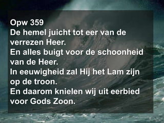 Opw 359De hemel juicht tot eer van de verrezen Heer. En alles buigt voor de schoonheid van de Heer. In eeuwigheid zal Hij het Lam zijn op de troon. En daarom knielen wij uit eerbied voor Gods Zoon. 