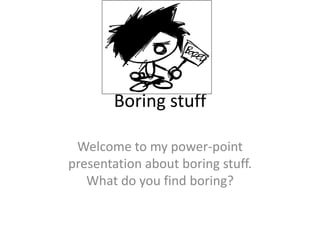 Boring stuff Welcome to my power-point presentation about boring stuff. What do you find boring? 