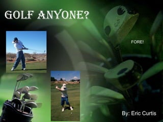 GOLF Anyone? FORE! By: Eric Curtis 