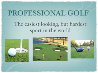 PROFESSIONAL GOLF
 The easiest looking, but hardest
       sport in the world
 