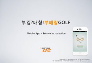 부킹?매칭!부매랑GOLF

 Mobile App - Service Introduction




                                  COPYRIGHT (C) MoonosCNC Inc. ALL RIGHTS RESERVED
                      TEL 010.9750.5955 FAX 0303.3443.5955 moonoscnc@moonoscnc.com
 