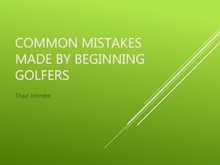 COMMON MISTAKES
MADE BY BEGINNING
GOLFERS
Thad Jelinske
 