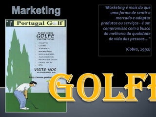 Marketing "Marketing é mais do que uma forma de sentir o mercado e adaptar produtos ou serviços - é um compromisso com a busca da melhoria da qualidade de vida das pessoas...“(Cobra, 1992) Golfe 
