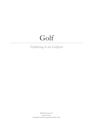 Golf
Einführung in den Golfsport




               PDF eBook (Version 1.0)
                  Stand: 04.11.2011
  Herausgeber: Golf & More (Quantar GmbH & Co. KG)
 