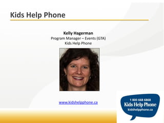 Kids Help Phone

                 Kelly Hagerman
           Program Manager – Events (GTA)
                  Kids Help Phone




               www.kidshelpphone.ca
 